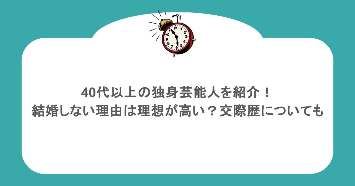 40代以上の独身芸能人を紹介！結婚しない理由は理想が高い？交際歴についても