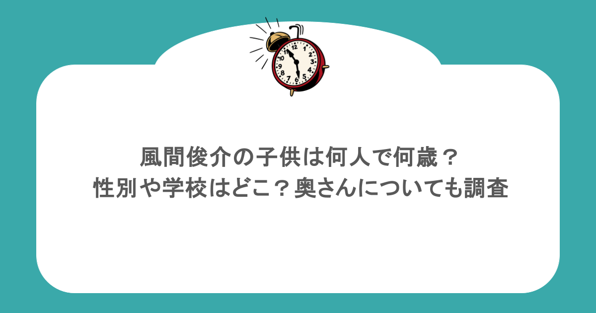 風間俊介の子供は何人で何歳?性別や学校はどこ?奥さんについても調査