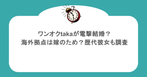 ワンオクtakaが電撃結婚？海外拠点は嫁のため？歴代彼女も調査
