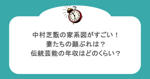 中村芝翫の家系図がすごい！妻たちの顔ぶれは？伝統芸能の年収はどのくらい？