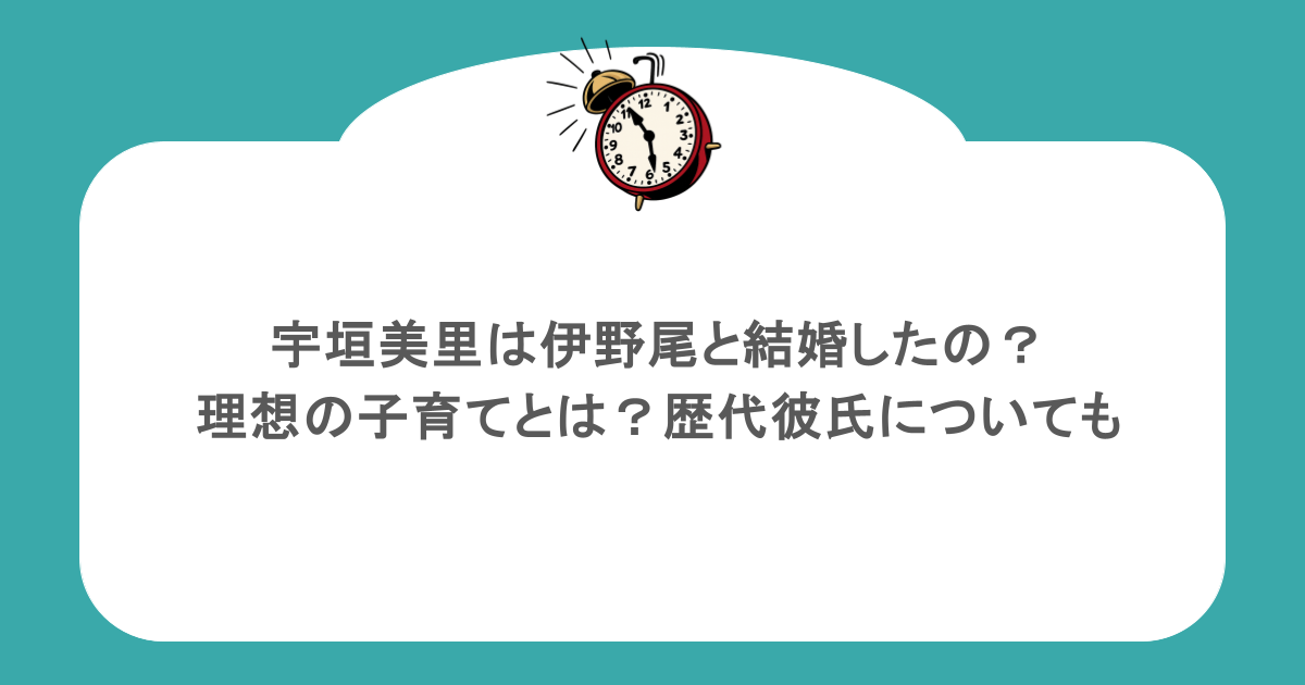 宇垣美里は伊野尾と結婚したの?理想の子育てとは?歴代彼氏についても