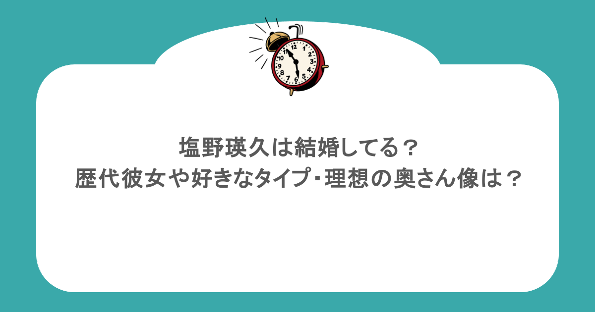 塩野瑛久は結婚してる?歴代彼女や好きなタイプ・理想の奥さん像は?