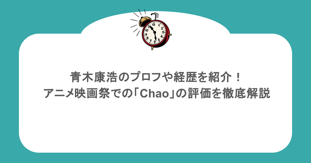 青木康浩のプロフや経歴を紹介!アニメ映画祭での「Chao」の評価を徹底解説