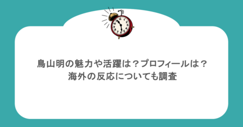 鳥山明の魅力や活躍は？プロフィールは？海外の反応についても調査