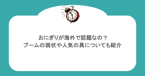 おにぎりが海外で話題なの?ブームの現状や人気の具についても紹介