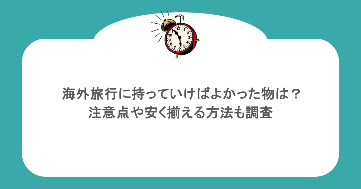 海外旅行に持っていけばよかった物は?注意点や安く揃える方法も調査