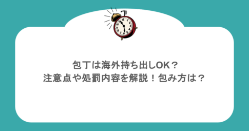包丁は海外持ち出しOK？注意点や処罰内容を解説！包み方は？