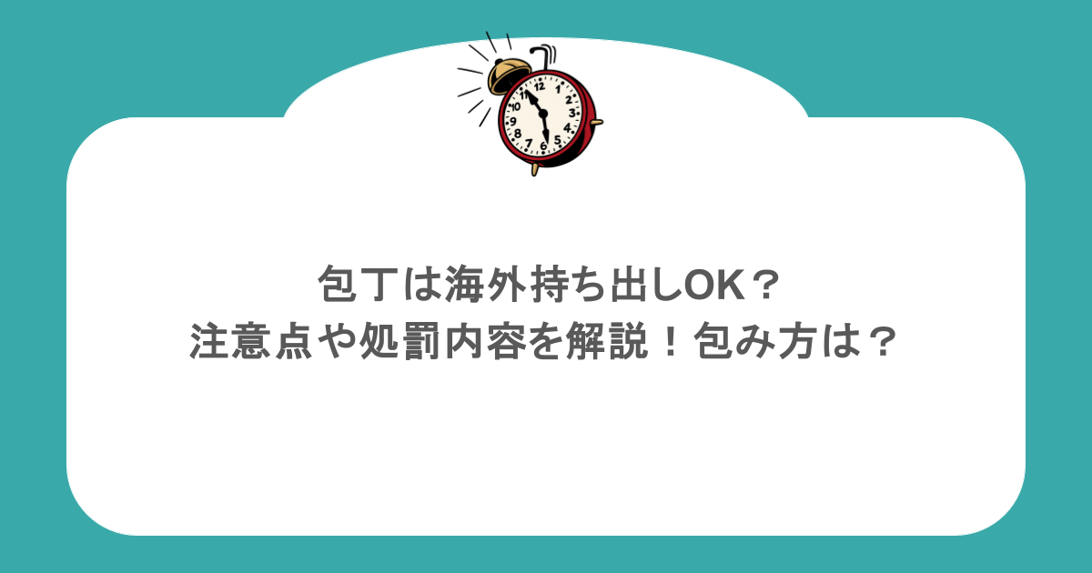 包丁は海外持ち出しOK？注意点や処罰内容を解説！包み方は？