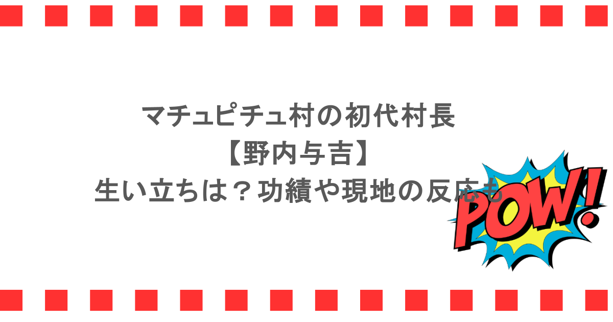 マチュピチュ村の初代村長の野内与吉の生い立ちは?功績や現地の反応も